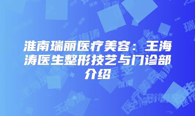 淮南瑞丽医疗美容：王海涛医生整形技艺与门诊部介绍