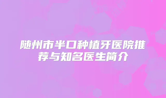 随州市半口种植牙医院推荐与知名医生简介