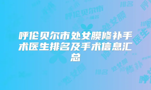 呼伦贝尔市处女膜修补手术医生排名及手术信息汇总
