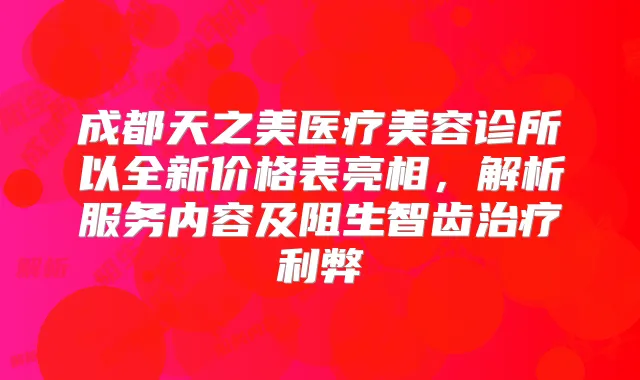 成都天之美医疗美容诊所以全新价格表亮相，解析服务内容及阻生智齿利弊