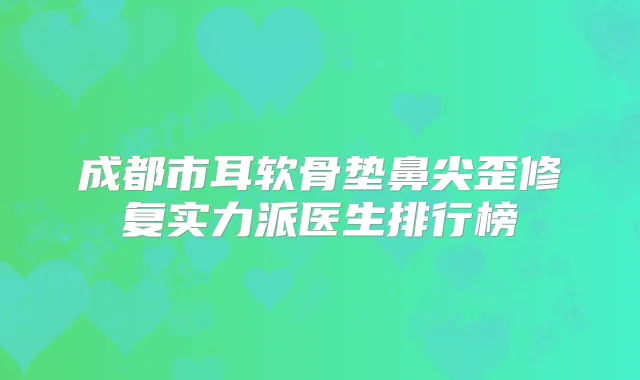 成都市耳软骨垫鼻尖歪修复实力派医生排行榜