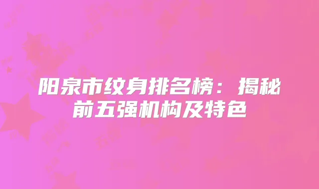 阳泉市纹身排名榜：揭秘前五强机构及特色