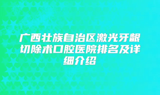 广西壮族自治区激光牙龈切除术口腔医院排名及详细介绍