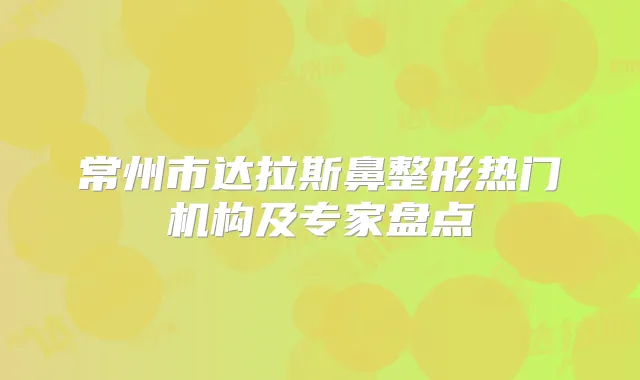 常州市达拉斯鼻整形热门机构及专家盘点