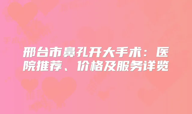 邢台市鼻孔开大手术：医院推荐、价格及服务详览