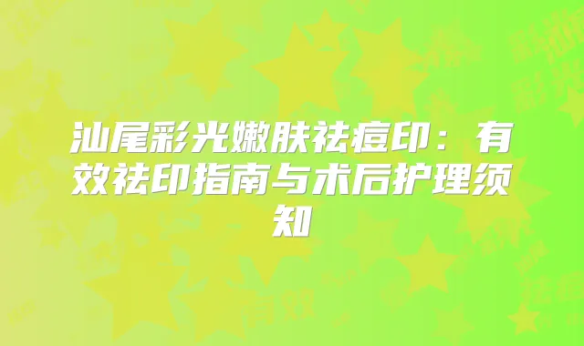 汕尾彩光嫩肤祛痘印:有效祛印指南与术后护理须知