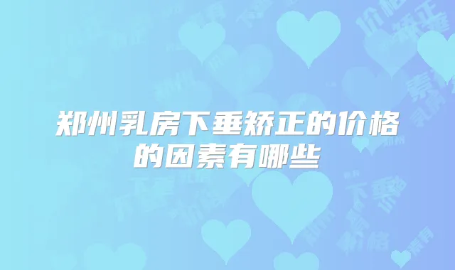 郑州乳房下垂矫正的价格的因素有哪些