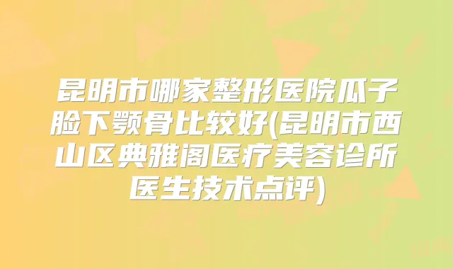 昆明市哪家整形医院瓜子脸下颚骨比较好(昆明市西山区典雅阁医疗美容诊所医生技术点评)