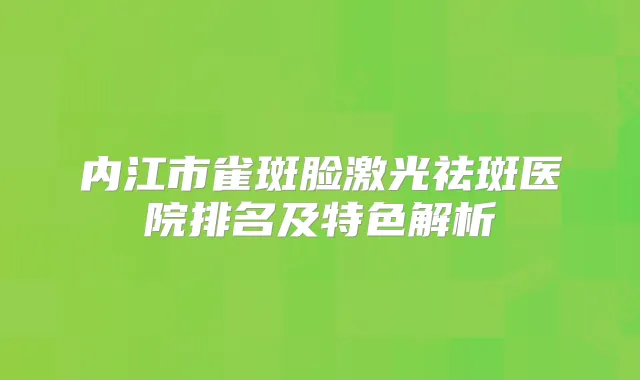 内江市雀斑脸激光祛斑医院排名及特色解析