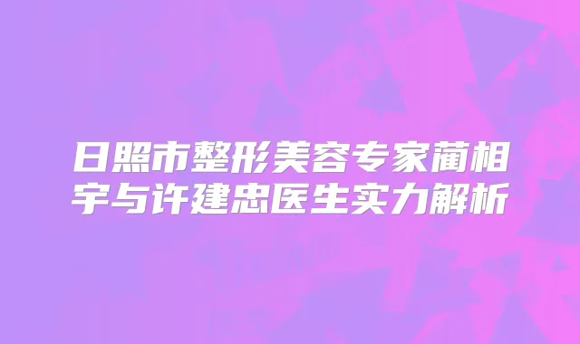 日照市整形美容专家蔺相宇与许建忠医生实力解析