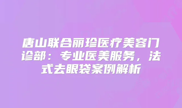 唐山联合丽珍医疗美容门诊部:专业医美服务,法式去眼袋案例解析