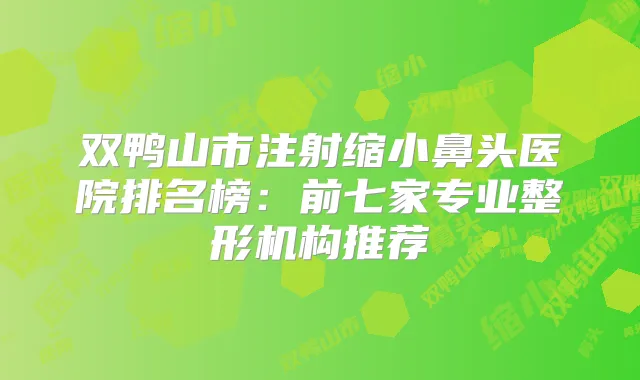 双鸭山市注射缩小鼻头医院排名榜:前七家专业整形机构推荐