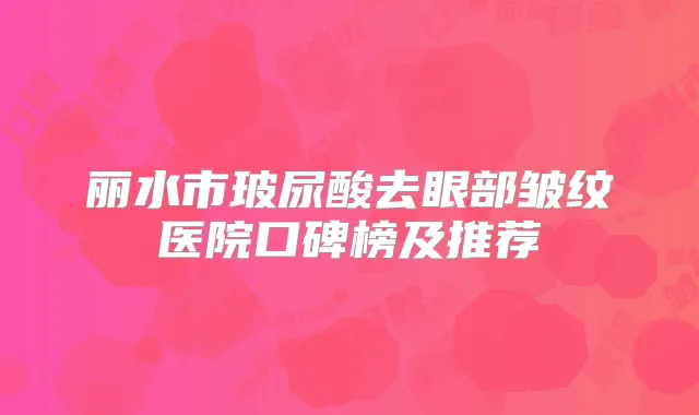 丽水市玻尿酸去眼部皱纹医院口碑榜及推荐