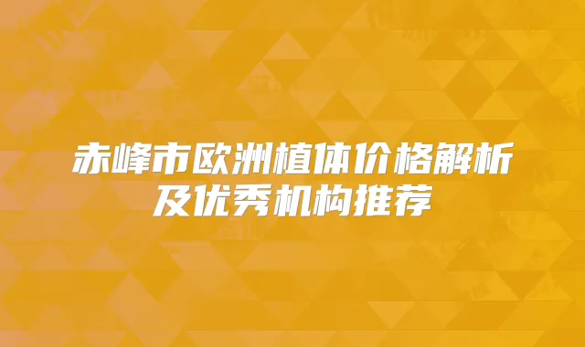赤峰市欧洲植体价格解析及优秀机构推荐