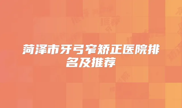 菏泽市牙弓窄矫正医院排名及推荐