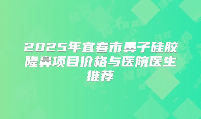 2025年宜春市鼻子硅胶隆鼻项目价格与医院医生推荐