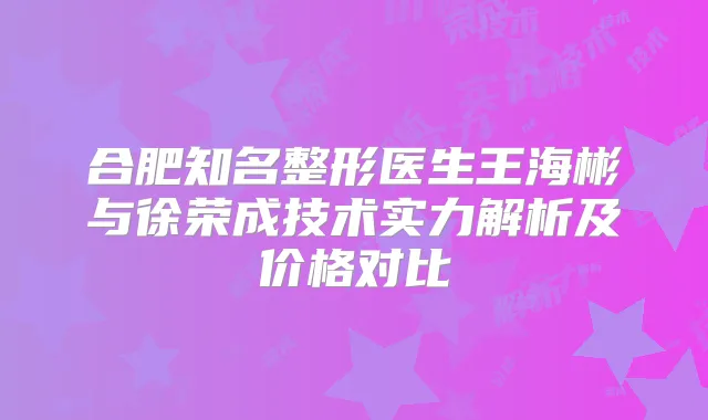 合肥知名整形医生王海彬与徐荣成技术实力解析及价格对比