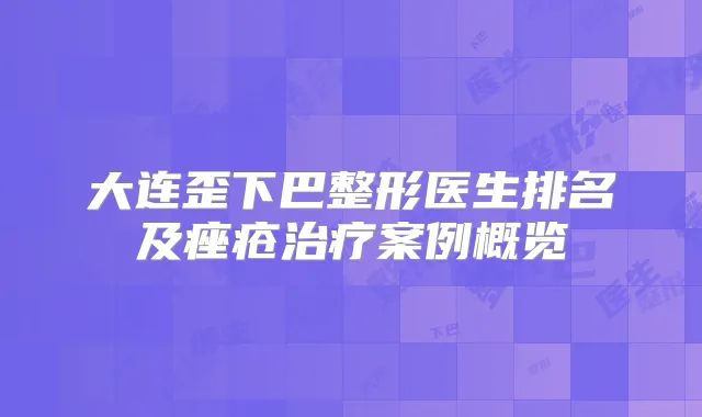 大连歪下巴整形医生排名及痤疮案例概览