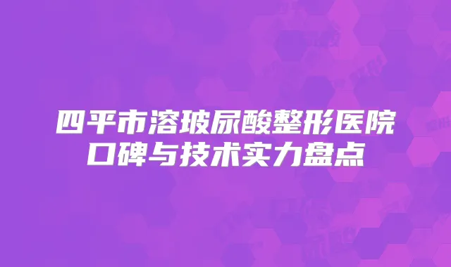 四平市溶玻尿酸整形医院口碑与技术实力盘点
