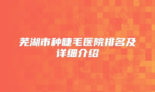 芜湖市种睫毛医院排名及详细介绍