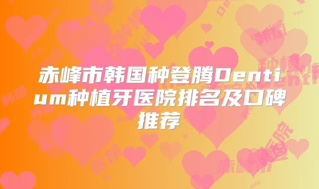 赤峰市韩国种登腾Dentium种植牙医院排名及口碑推荐