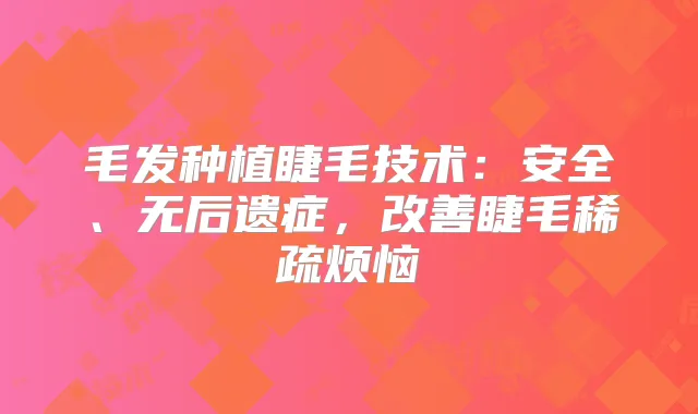 毛发种植睫毛技术:安全、无后遗症,睫毛稀疏烦恼