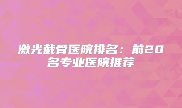 激光截骨医院排名：前20名专业医院推荐
