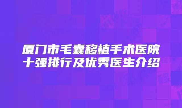 厦门市毛囊移植手术医院十强排行及优秀医生介绍