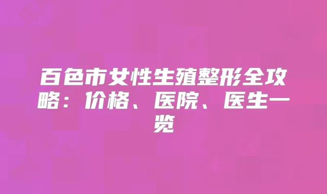 百色市女性生殖整形全攻略：价格、医院、医生一览