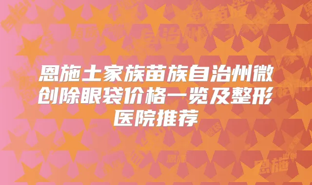 恩施土家族苗族自治州微创除眼袋价格一览及整形医院推荐