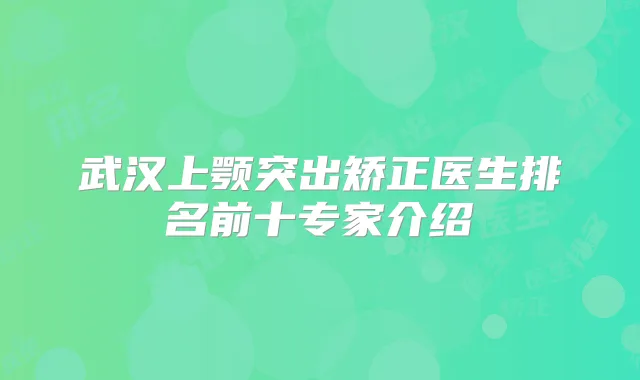 武汉上颚突出矫正医生排名前十专家介绍