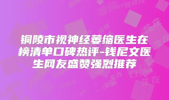 铜陵市视神经萎缩医生在榜清单口碑热评-钱尼文医生网友盛赞强烈推荐