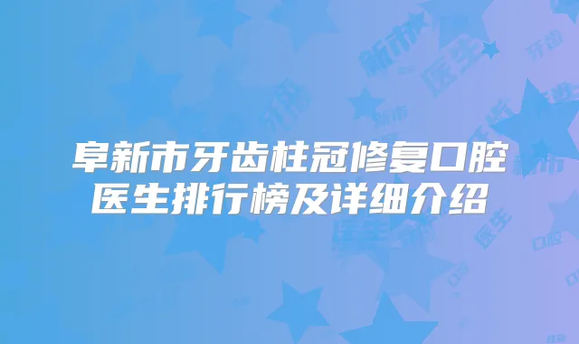 阜新市牙齿柱冠修复口腔医生排行榜及详细介绍
