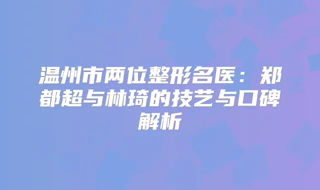 温州市两位整形名医：郑都超与林琦的技艺与口碑解析