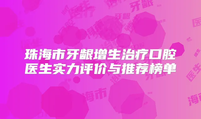 珠海市牙龈增生口腔医生实力评价与推荐榜单