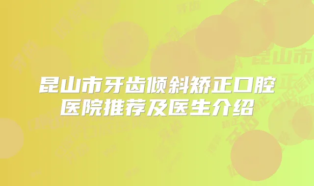 昆山市牙齿倾斜矫正口腔医院推荐及医生介绍