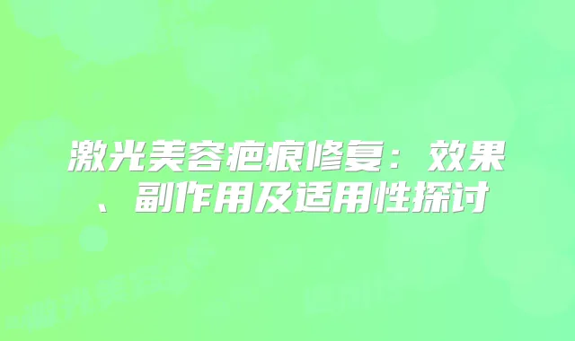 激光美容疤痕修复:效果、副作用及适用性探讨