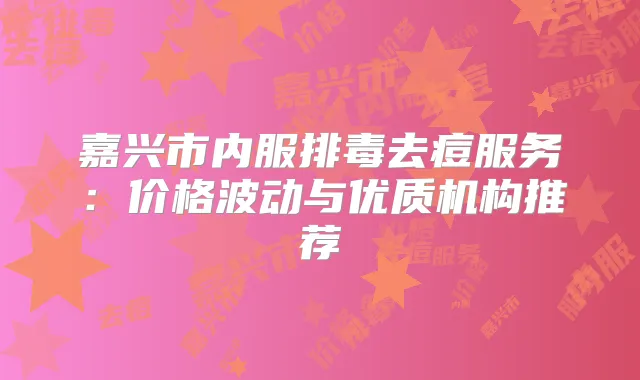 嘉兴市内服排毒去痘服务:价格波动与优质机构推荐