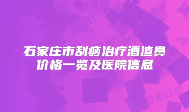 石家庄市刮痧酒渣鼻价格一览及医院信息