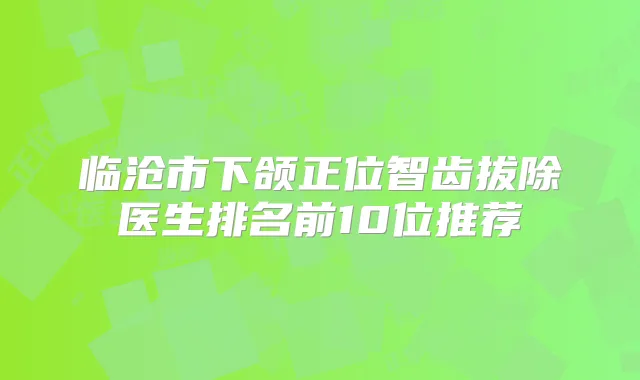 临沧市下颌正位智齿拔除医生排名前10位推荐