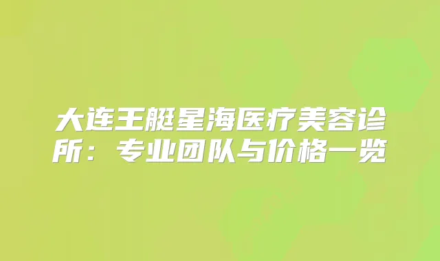 大连王艇星海医疗美容诊所：专业团队与价格一览