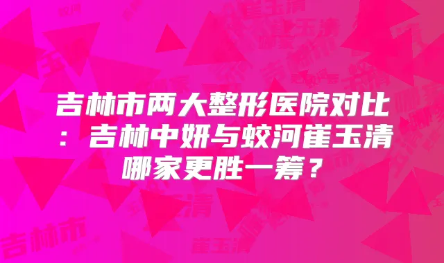 吉林市两大整形医院对比:吉林中妍与蛟河崔玉清哪家更胜一筹?