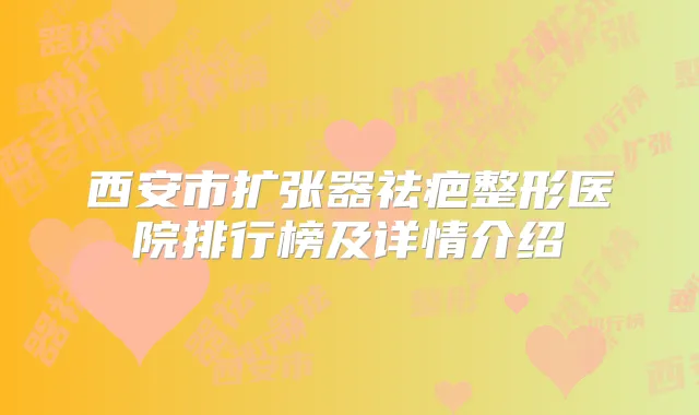 西安市扩张器祛疤整形医院排行榜及详情介绍