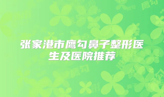 张家港市鹰勾鼻子整形医生及医院推荐