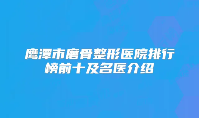 鹰潭市磨骨整形医院排行榜前十及名医介绍