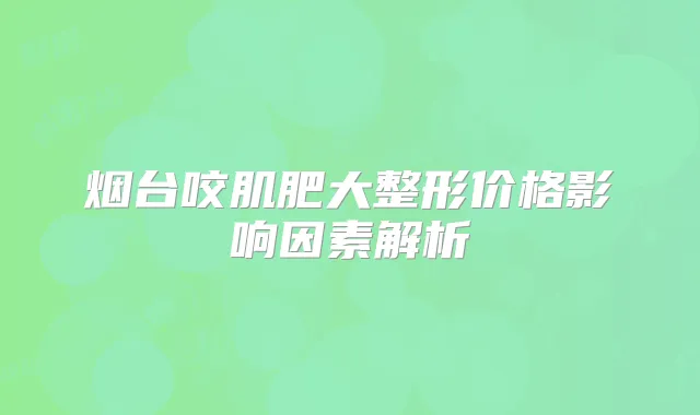 烟台咬肌肥大整形价格影响因素解析