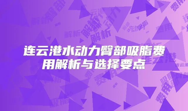 连云港水动力臀部吸脂费用解析与选择要点