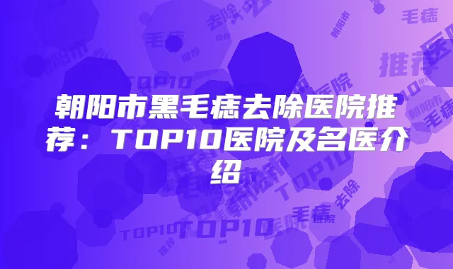 朝阳市黑毛痣去除医院推荐:TOP10医院及名医介绍