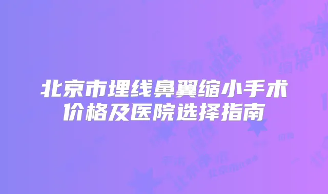 北京市埋线鼻翼缩小手术价格及医院选择指南
