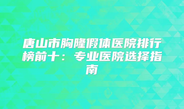 唐山市胸隆假体医院排行榜前十:专业医院选择指南